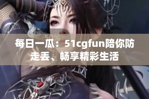 每日一瓜：51cgfun陪你防走丢、畅享精彩生活