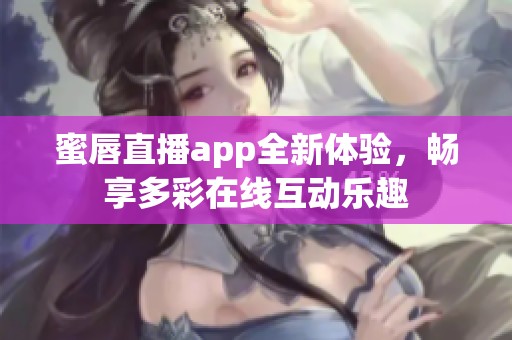 蜜唇直播app全新体验，畅享多彩在线互动乐趣