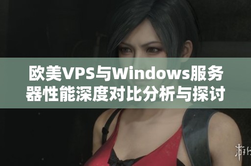 欧美VPS与Windows服务器性能深度对比分析与探讨