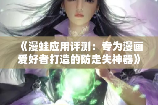 《漫蛙应用评测：专为漫画爱好者打造的防走失神器》