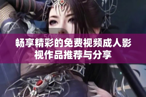 畅享精彩的免费视频成人影视作品推荐与分享