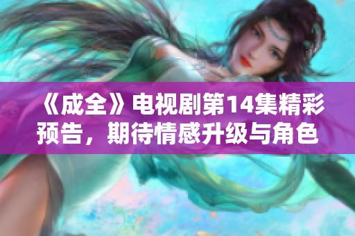 《成全》电视剧第14集精彩预告，期待情感升级与角色发展！