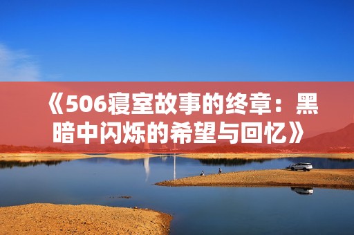 《506寝室故事的终章：黑暗中闪烁的希望与回忆》