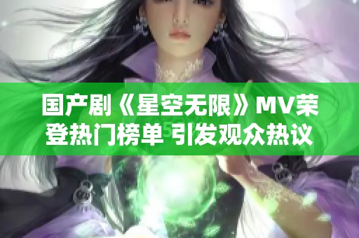 国产剧《星空无限》MV荣登热门榜单 引发观众热议