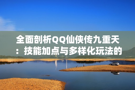 全面剖析QQ仙侠传九重天：技能加点与多样化玩法的深度探讨