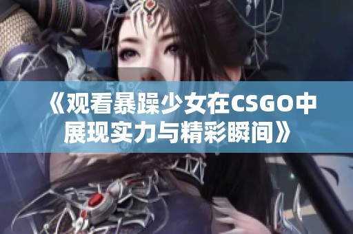 《观看暴躁少女在CSGO中展现实力与精彩瞬间》