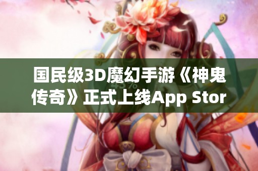 国民级3D魔幻手游《神鬼传奇》正式上线App Store啦！