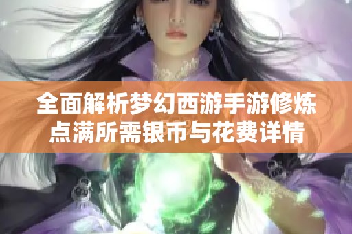 全面解析梦幻西游手游修炼点满所需银币与花费详情