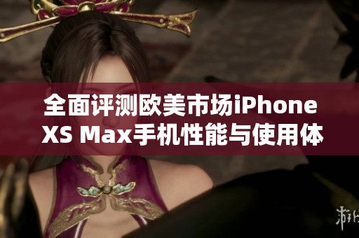 全面评测欧美市场iPhone XS Max手机性能与使用体验