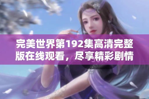 完美世界第192集高清完整版在线观看，尽享精彩剧情与震撼画面