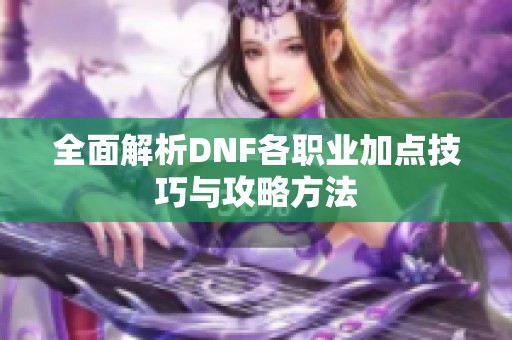 全面解析DNF各职业加点技巧与攻略方法