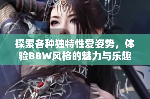 探索各种独特性爱姿势，体验BBW风格的魅力与乐趣