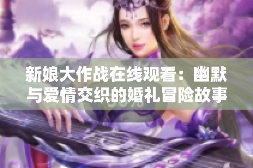 新娘大作战在线观看：幽默与爱情交织的婚礼冒险故事