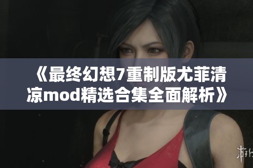 《最终幻想7重制版尤菲清凉mod精选合集全面解析》