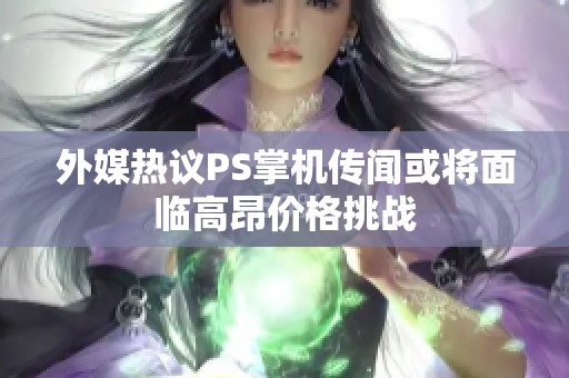 外媒热议PS掌机传闻或将面临高昂价格挑战