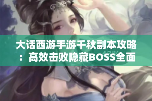 大话西游手游千秋副本攻略：高效击败隐藏BOSS全面解析