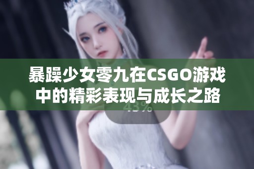 暴躁少女零九在CSGO游戏中的精彩表现与成长之路