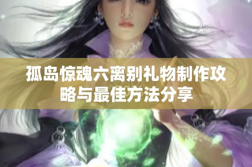 孤岛惊魂六离别礼物制作攻略与最佳方法分享