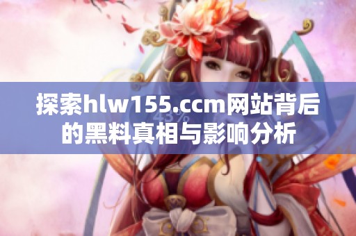 探索hlw155.ccm网站背后的黑料真相与影响分析