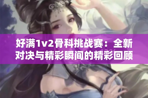 好满1v2骨科挑战赛：全新对决与精彩瞬间的精彩回顾