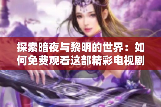 探索暗夜与黎明的世界：如何免费观看这部精彩电视剧