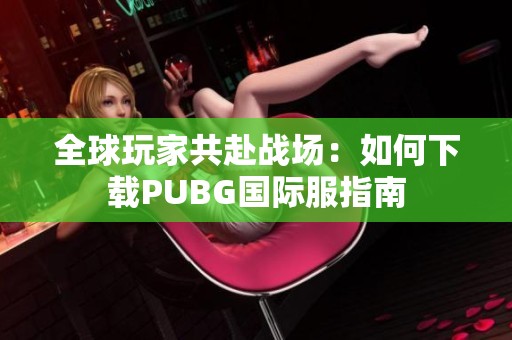 全球玩家共赴战场：如何下载PUBG国际服指南