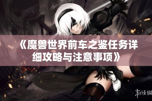 《魔兽世界前车之鉴任务详细攻略与注意事项》