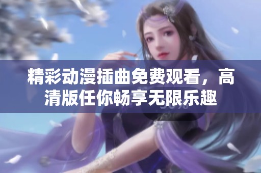 精彩动漫插曲免费观看，高清版任你畅享无限乐趣