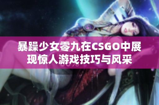 暴躁少女零九在CSGO中展现惊人游戏技巧与风采