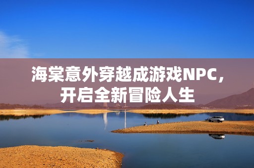 海棠意外穿越成游戏NPC，开启全新冒险人生