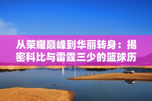 从荣耀巅峰到华丽转身：揭密科比与雷霆三少的篮球历程