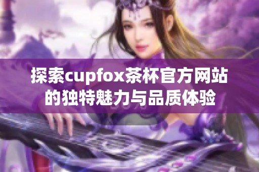 探索cupfox茶杯官方网站的独特魅力与品质体验