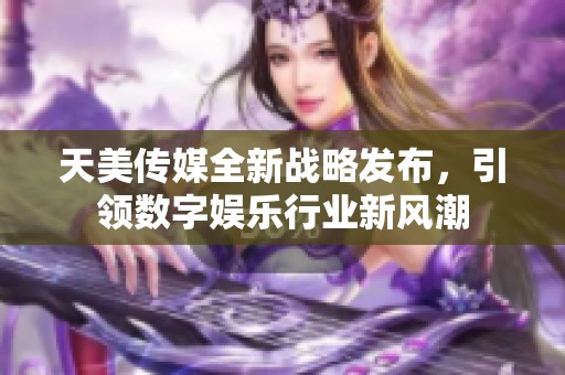 天美传媒全新战略发布，引领数字娱乐行业新风潮