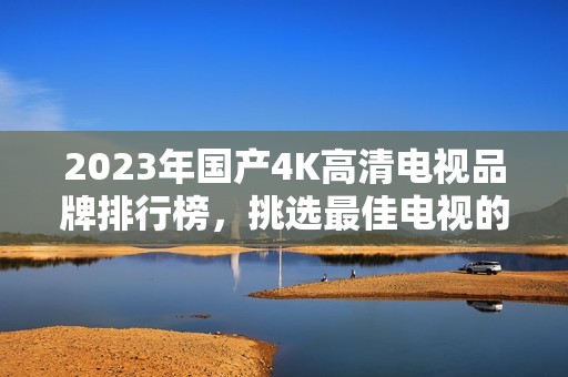 2023年国产4K高清电视品牌排行榜，挑选最佳电视的指南