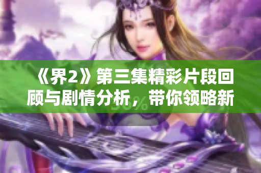 《界2》第三集精彩片段回顾与剧情分析，带你领略新动态