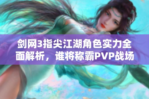 剑网3指尖江湖角色实力全面解析，谁将称霸PVP战场之巅