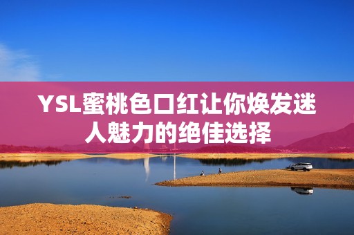 YSL蜜桃色口红让你焕发迷人魅力的绝佳选择