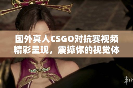 国外真人CSGO对抗赛视频精彩呈现，震撼你的视觉体验