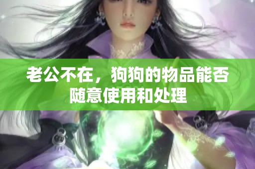 老公不在，狗狗的物品能否随意使用和处理