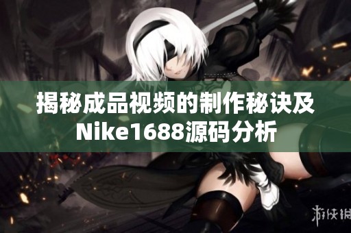 揭秘成品视频的制作秘诀及Nike1688源码分析