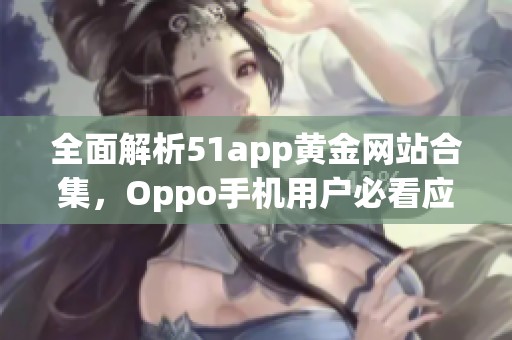 全面解析51app黄金网站合集，Oppo手机用户必看应用推荐