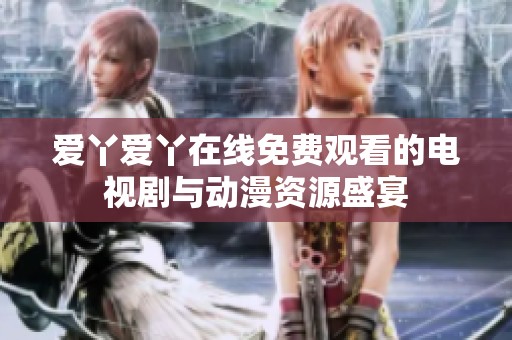 爱丫爱丫在线免费观看的电视剧与动漫资源盛宴