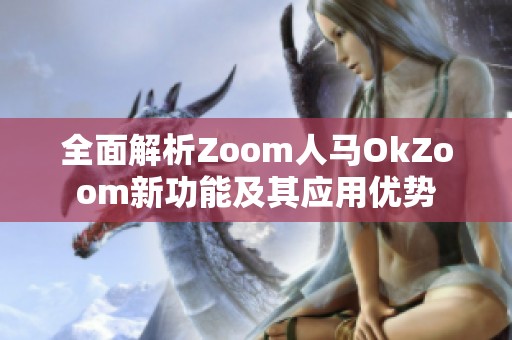 全面解析Zoom人马OkZoom新功能及其应用优势