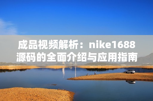 成品视频解析：nike1688源码的全面介绍与应用指南