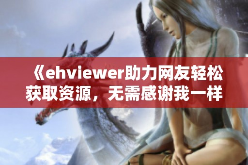 《ehviewer助力网友轻松获取资源，无需感谢我一样的雷锋精神》