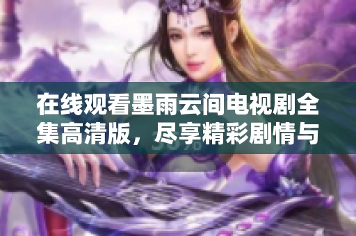 在线观看墨雨云间电视剧全集高清版，尽享精彩剧情与视觉盛宴