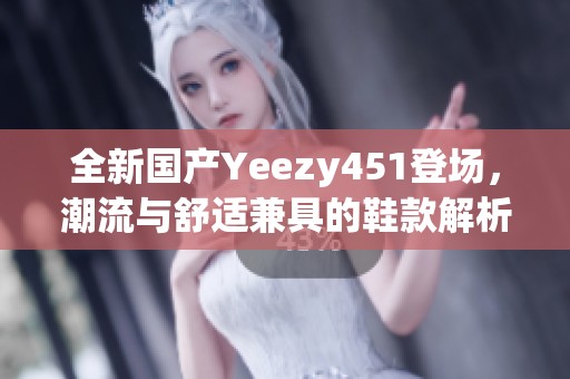 全新国产Yeezy451登场，潮流与舒适兼具的鞋款解析