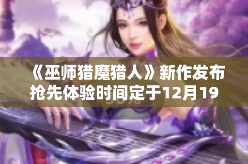 《巫师猎魔猎人》新作发布抢先体验时间定于12月19日