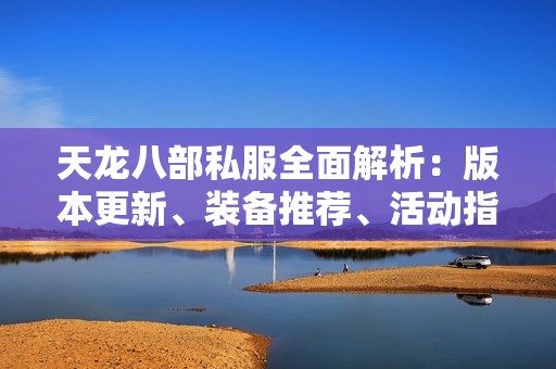 天龙八部私服全面解析：版本更新、装备推荐、活动指南及门派详解