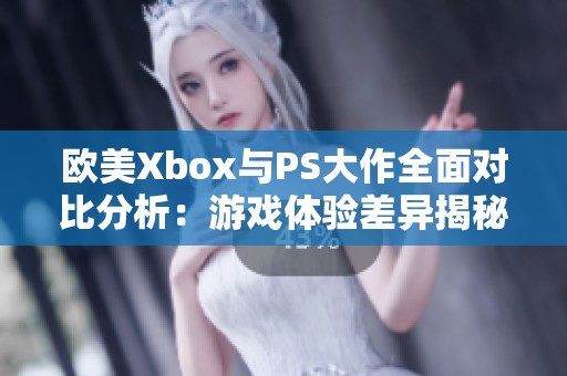 欧美Xbox与PS大作全面对比分析：游戏体验差异揭秘